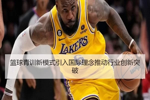 篮球青训新模式引入国际理念推动行业创新突破