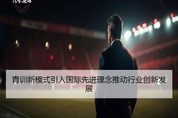 青训新模式引入国际先进理念推动行业创新发展