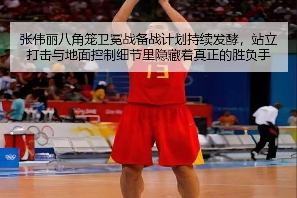 张伟丽八角笼卫冕战备战计划持续发酵，站立打击与地面控制细节里隐藏着真正的胜负手